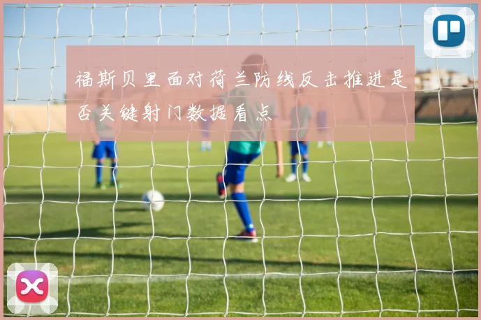 福斯贝里面对荷兰防线反击推进是否关键射门数据看点
