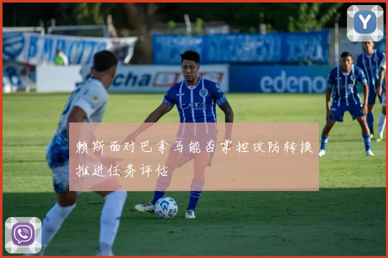 赖斯面对巴拿马能否掌控攻防转换推进任务评估