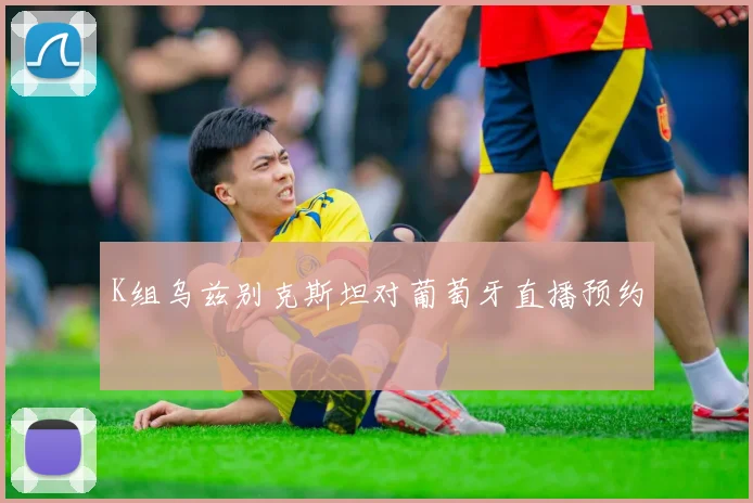K组乌兹别克斯坦对葡萄牙直播预约