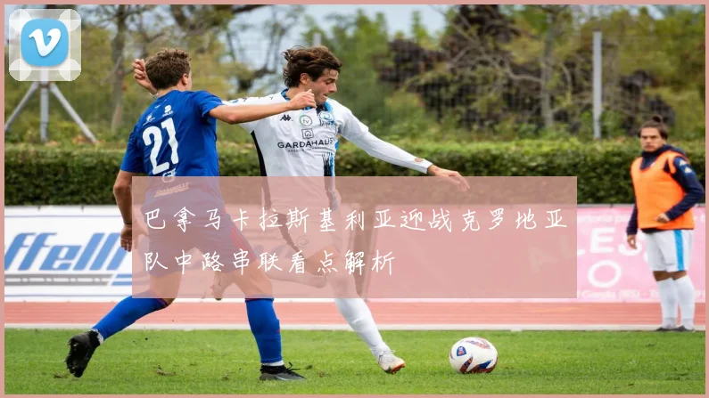 巴拿马卡拉斯基利亚迎战克罗地亚队中路串联看点解析