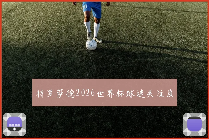特罗萨德2026世界杯球迷关注度