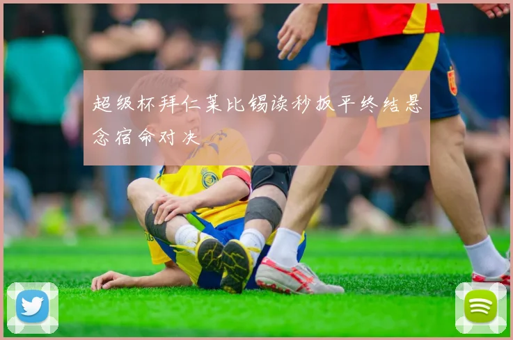 超级杯拜仁莱比锡读秒扳平终结悬念宿命对决