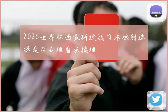 2026世界杯西蒙斯迎战日本远射选择是否合理看点梳理