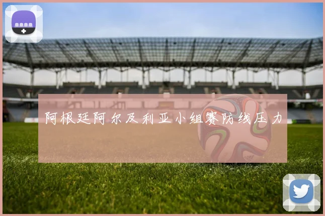 阿根廷阿尔及利亚小组赛防线压力