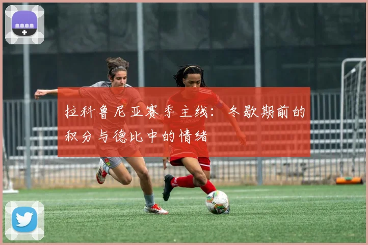 拉科鲁尼亚赛季主线：冬歇期前的积分与德比中的情绪