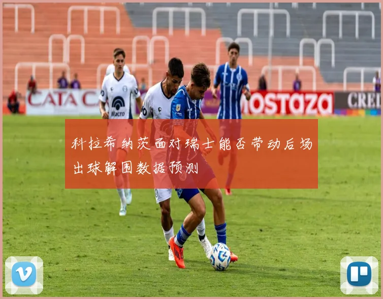 科拉希纳茨面对瑞士能否带动后场出球解围数据预测