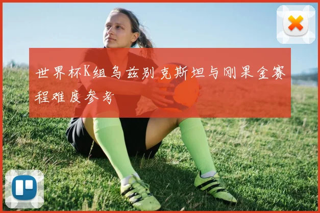 世界杯K组乌兹别克斯坦与刚果金赛程难度参考