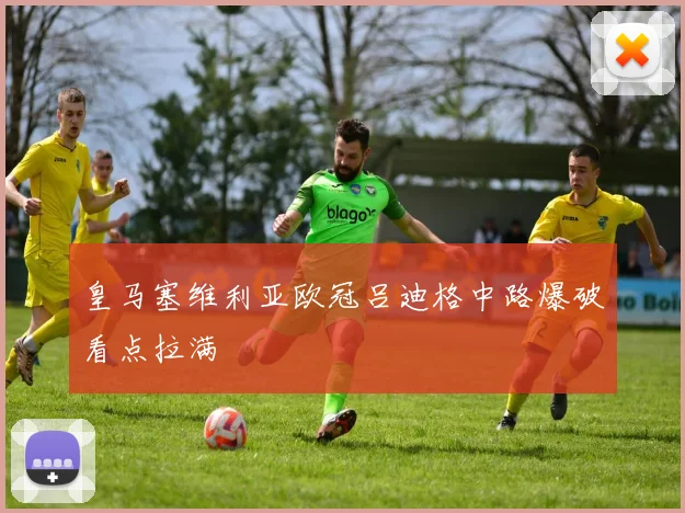 皇马塞维利亚欧冠吕迪格中路爆破看点拉满