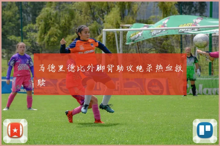 马德里德比外脚背助攻绝杀热血救赎