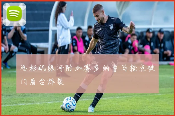 洛杉矶银河附加赛多纳鲁马抢点破门看台炸裂