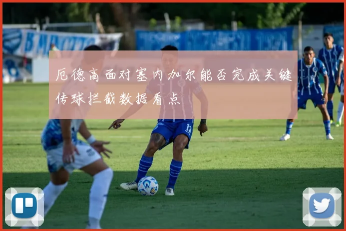 厄德高面对塞内加尔能否完成关键传球拦截数据看点