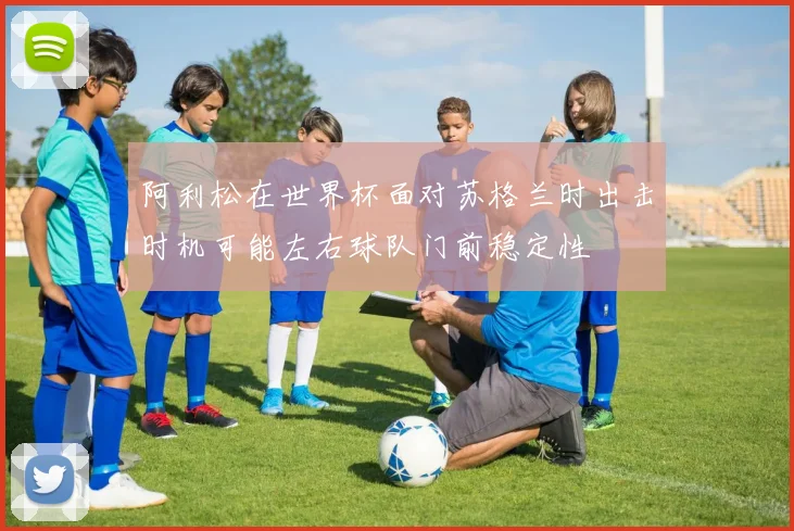 阿利松在世界杯面对苏格兰时出击时机可能左右球队门前稳定性