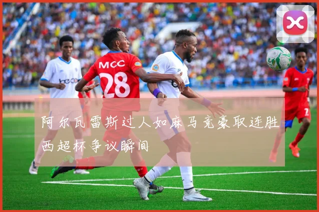 阿尔瓦雷斯过人如麻马竞豪取连胜西超杯争议瞬间