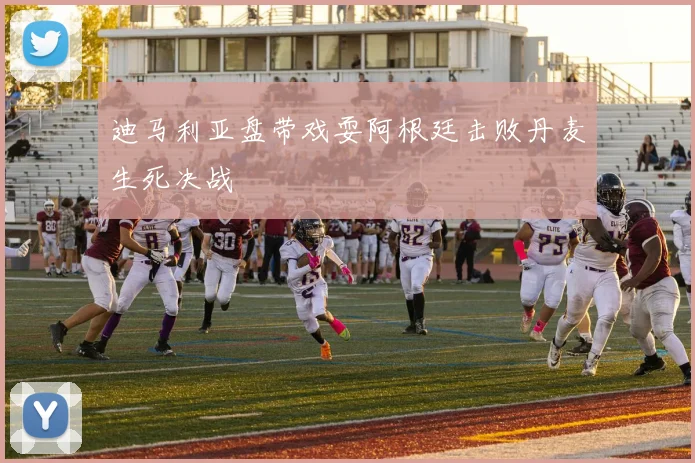 迪马利亚盘带戏耍阿根廷击败丹麦生死决战