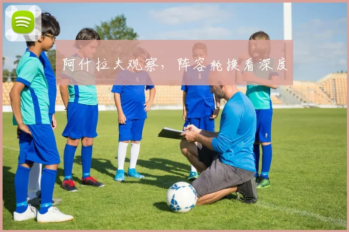 阿什拉夫观察,阵容轮换看深度