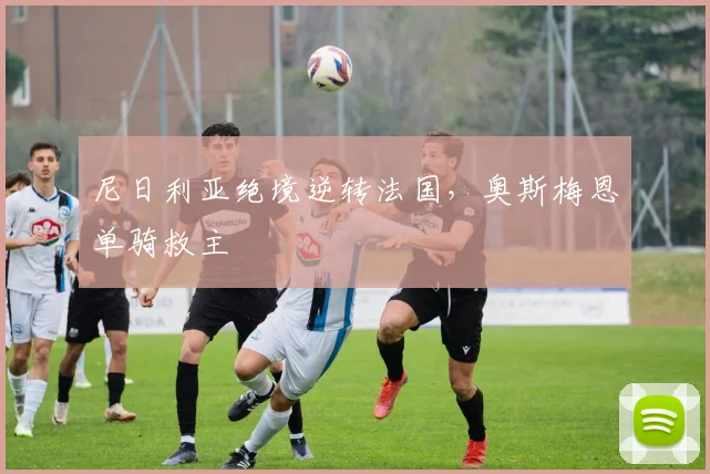 尼日利亚绝境逆转法国，奥斯梅恩单骑救主
