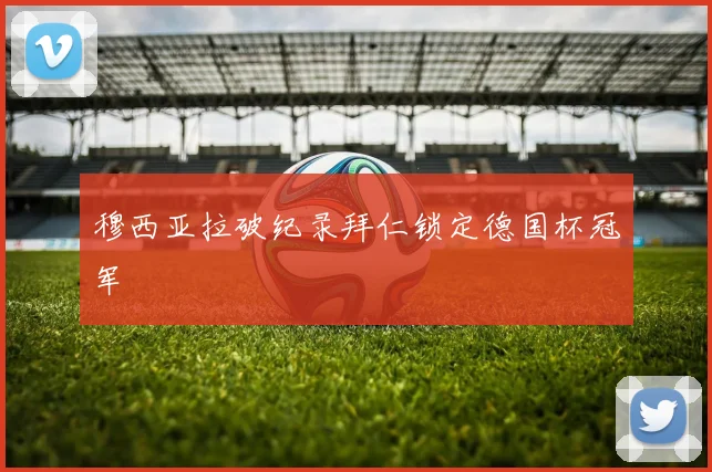 穆西亚拉破纪录拜仁锁定德国杯冠军