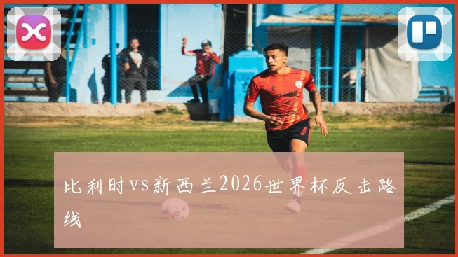 比利时vs新西兰2026世界杯反击路线
