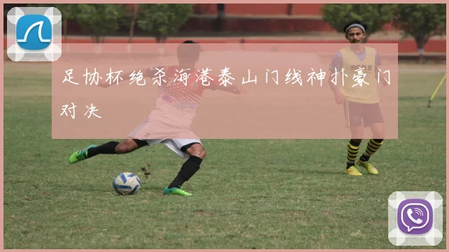 足协杯绝杀海港泰山门线神扑豪门对决