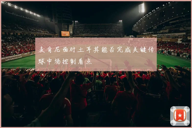 麦肯尼面对土耳其能否完成关键传球中场控制看点