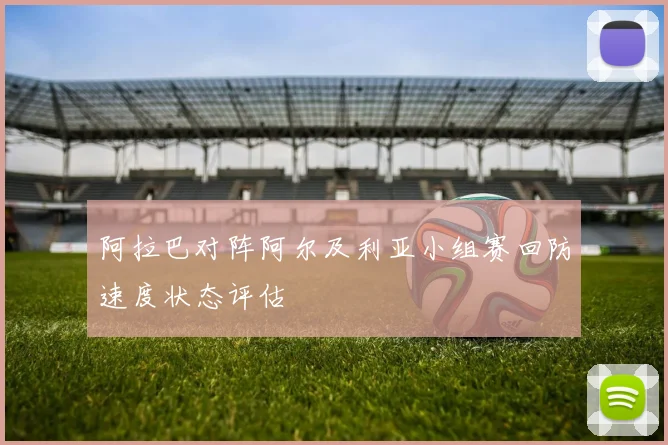 阿拉巴对阵阿尔及利亚小组赛回防速度状态评估