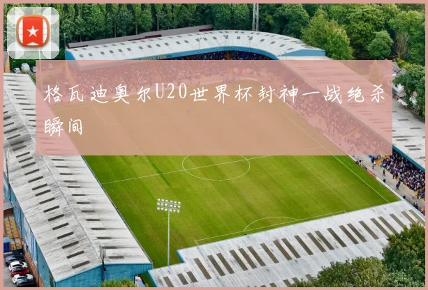 格瓦迪奥尔U20世界杯封神一战绝杀瞬间