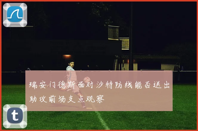 瑞安门德斯面对沙特防线能否送出助攻前场支点观察