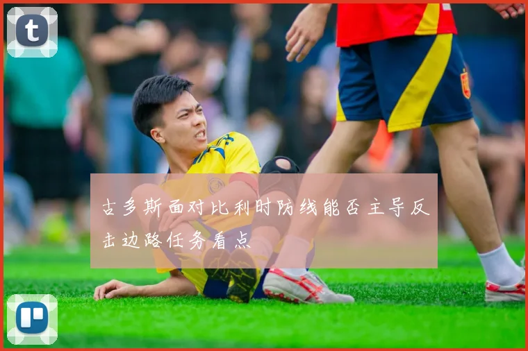 古多斯面对比利时防线能否主导反击边路任务看点