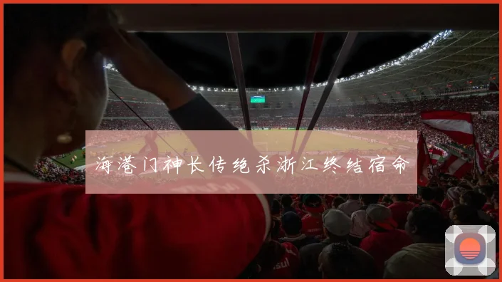 海港门神长传绝杀浙江终结宿命