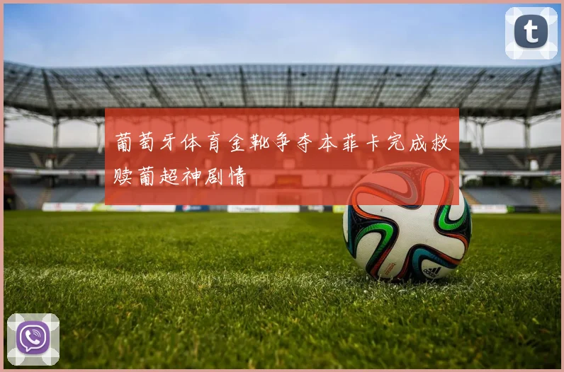 葡萄牙体育金靴争夺本菲卡完成救赎葡超神剧情