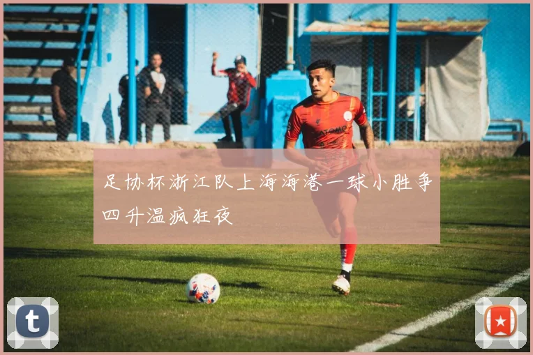 足协杯浙江队上海海港一球小胜争四升温疯狂夜
