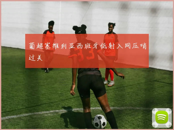 葡超塞维利亚西班牙低射入网压哨过关
