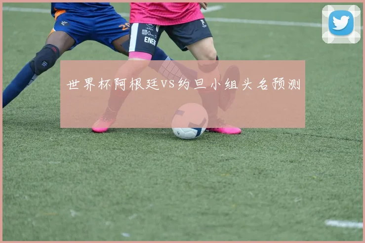 世界杯阿根廷vs约旦小组头名预测