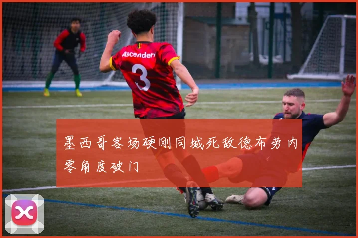 墨西哥客场硬刚同城死敌德布劳内零角度破门