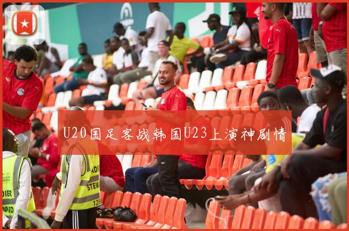 U20国足客战韩国U23上演神剧情