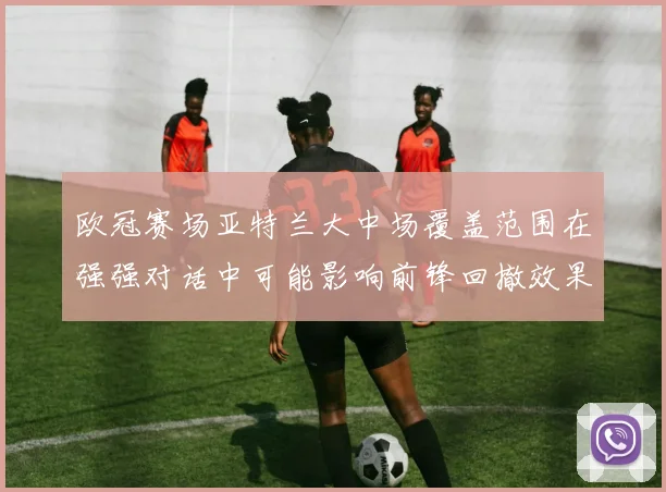 欧冠赛场亚特兰大中场覆盖范围在强强对话中可能影响前锋回撤效果