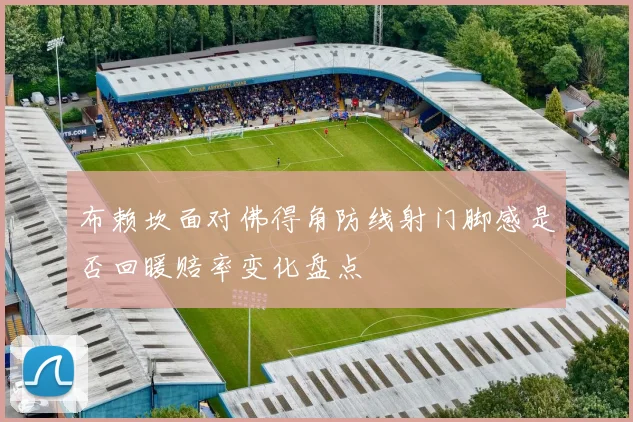 布赖坎面对佛得角防线射门脚感是否回暖赔率变化盘点