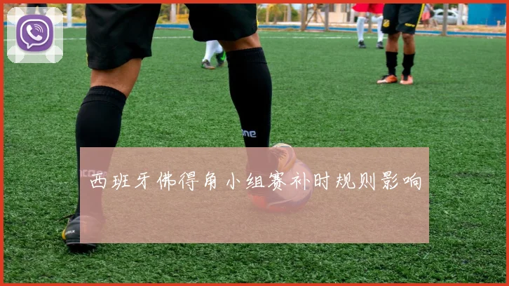 西班牙佛得角小组赛补时规则影响