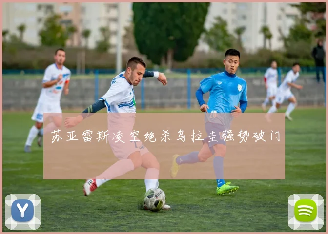 苏亚雷斯凌空绝杀乌拉圭强势破门