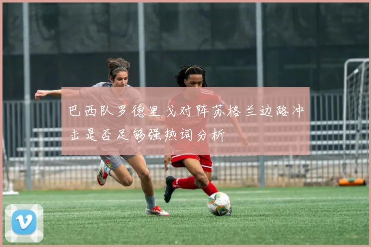 巴西队罗德里戈对阵苏格兰边路冲击是否足够强热词分析