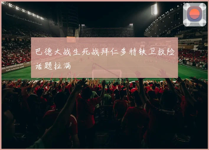 巴德大战生死战拜仁多特铁卫救险话题拉满