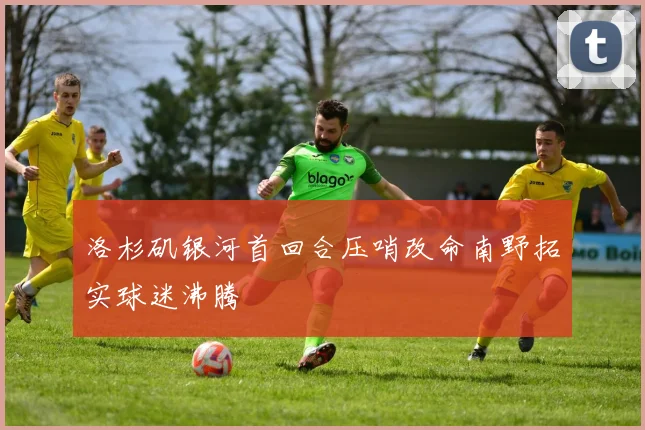 洛杉矶银河首回合压哨改命南野拓实球迷沸腾