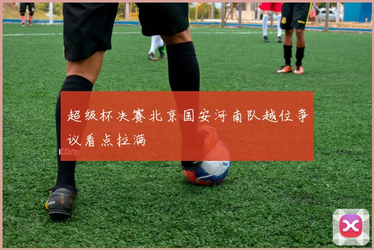 超级杯决赛北京国安河南队越位争议看点拉满