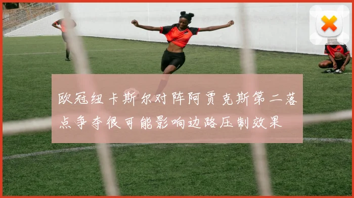 欧冠纽卡斯尔对阵阿贾克斯第二落点争夺很可能影响边路压制效果
