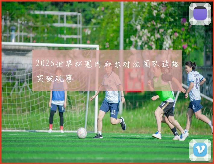 2026世界杯塞内加尔对法国队边路突破观察