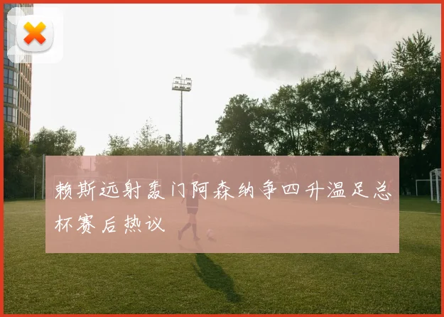赖斯远射轰门阿森纳争四升温足总杯赛后热议