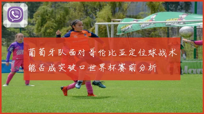 葡萄牙队面对哥伦比亚定位球战术能否成突破口世界杯赛前分析