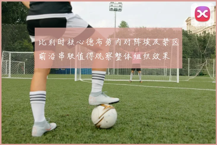 比利时核心德布劳内对阵埃及禁区前沿串联值得观察整体组织效果