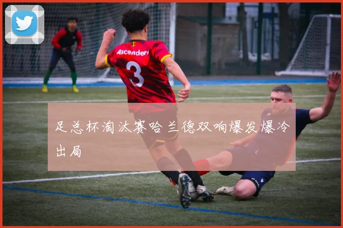 足总杯淘汰赛哈兰德双响爆发爆冷出局