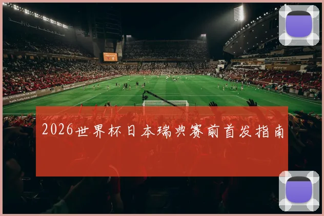 2026世界杯日本瑞典赛前首发指南
